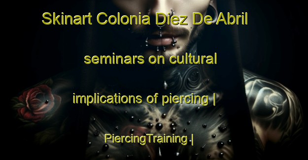 Skinart Colonia Diez De Abril seminars on cultural implications of piercing | PiercingTraining | PiercingClasses | SkinartTraining-Mexico